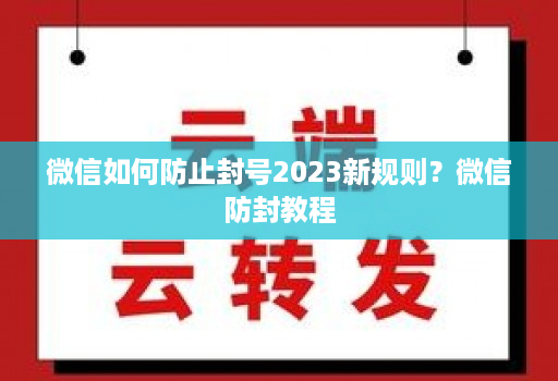 微信如何防止封号2023新规则？微信防封教程