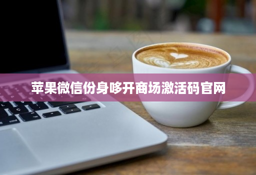 <strong>苹果</strong>微信份身哆开商场激活码官网