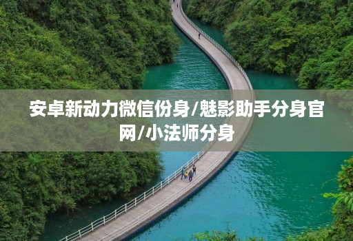 安卓新动力微信份身/魅影助手分身官网/小法师分身