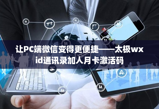 让PC端微信变得更便捷——太极wxid通讯录加人月卡激活码