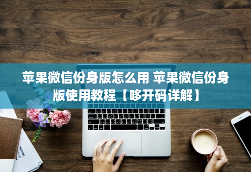 苹果微信份身版怎么用 苹果微信份身版使用教程【哆开码详解】