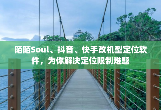 陌陌Soul、抖音、快手改机型定位软件,为你解决定位限制难题