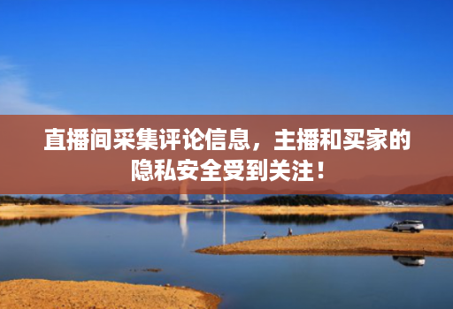 直播间采集评论信息,主播和买家的隐私安全受到关注!