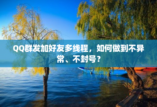 QQ群发加好友多线程,如何做到不异常、不封号?