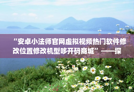 “安卓小法师官网虚拟视频热门软件修改位置修改机型哆开码商城”——探索这种平台的作用和可能性