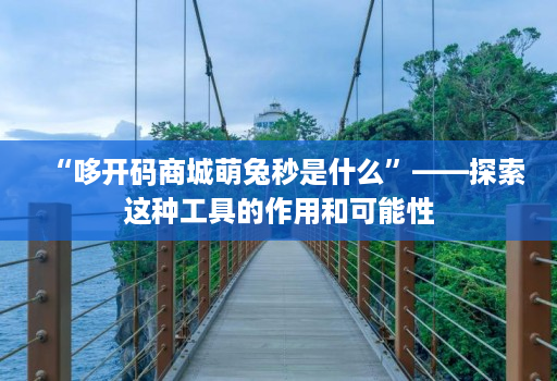 “哆开码商城萌兔秒是什么”——探索这种工具的作用和可能性