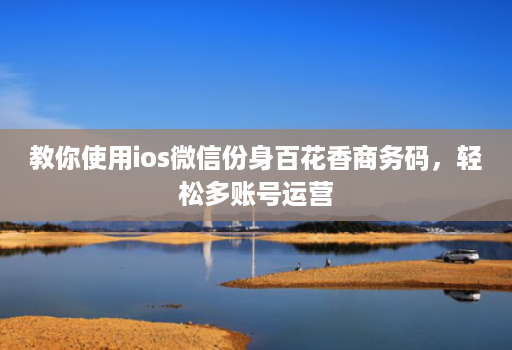 教你使用ios微信份身百花香商务码,轻松多账号运营
