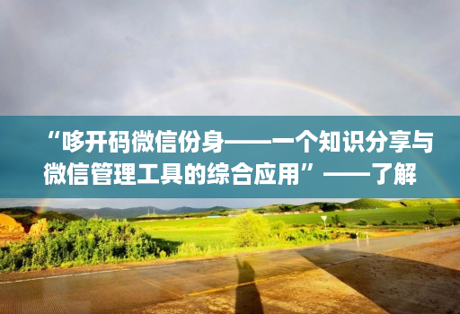 “哆开码微信份身——一个知识分享与微信管理工具的综合应用”——了解这款工具的功能和优势