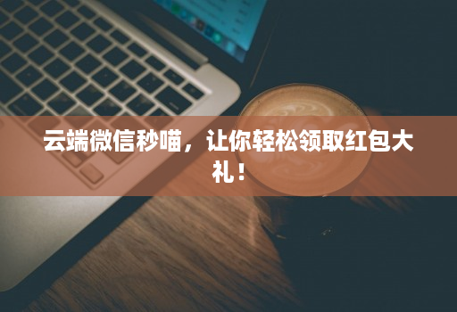 云端微信秒喵,让你轻松领取红包大礼!
