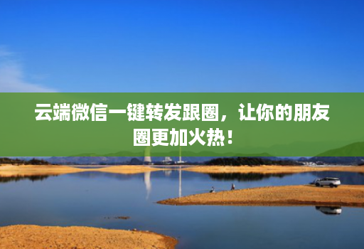 云端微信一键转发跟圈,让你的朋友圈更加火热!