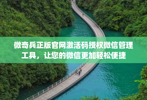 微奇兵正版官网激活码授权微信管理工具,让您的微信更加轻松便捷