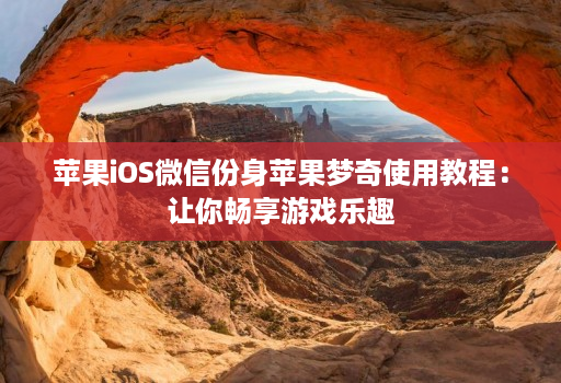 苹果iOS微信份身苹果梦奇使用教程:让你畅享游戏乐趣