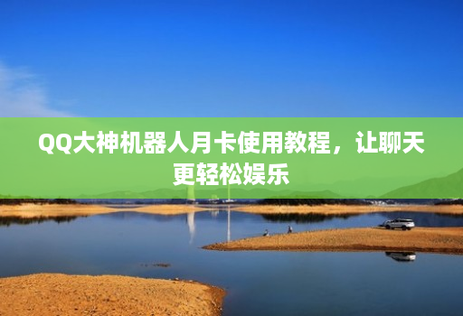 QQ大神机器人月卡使用教程,让聊天更轻松娱乐
