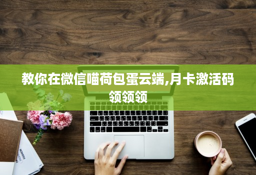 教你在微信喵荷包蛋云端,月卡激活码领领领