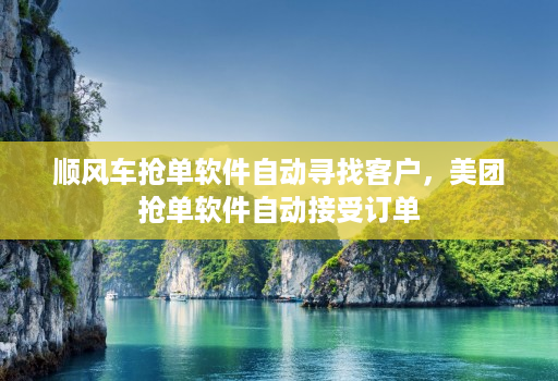 顺风车抢单软件自动寻找客户,美团抢单软件自动接受订单