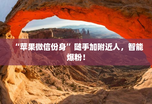 “苹果微信份身”随手加附近人,智能爆粉!