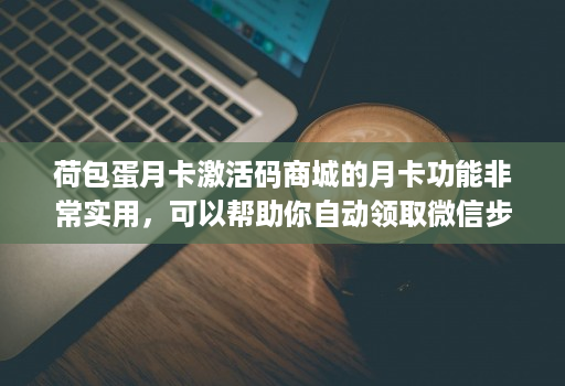 荷包蛋月卡激活码商城的月卡功能非常实用,可以帮助你自动领取微信步数红包