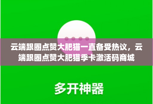 云端跟圈点赞大肥猫一直备受热议，云端跟圈点赞大肥猫季卡激活码商城