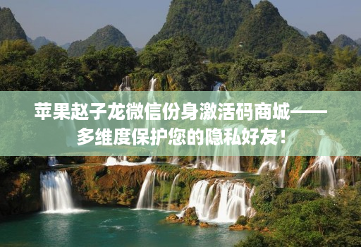 苹果赵子龙微信份身激活码商城——多维度保护您的隐私好友! 苹果赵子龙微信份身激活码商城——多维度保护您的隐私好友!