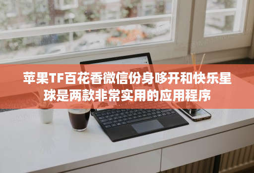 苹果TF百花香微信份身哆开和快乐星球是两款非常实用的应用程序