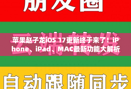 苹果赵子龙iOS 17更新终于来了!iPhone、iPad、MAC最新功能大解析