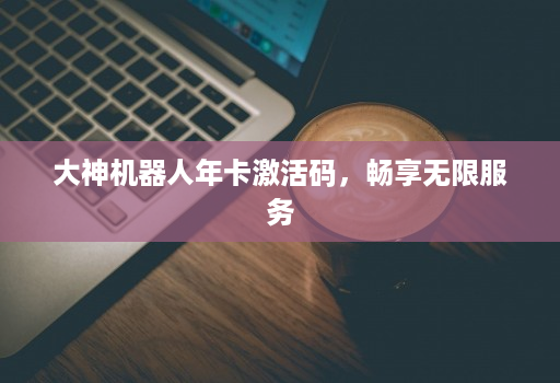 大神机器人年卡激活码,畅享无限服务