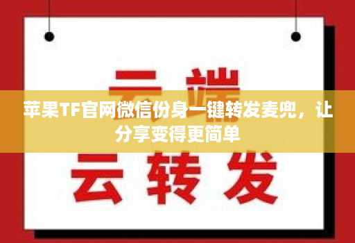 苹果TF官网微信份身一键转发麦兜,让分享变得更简单