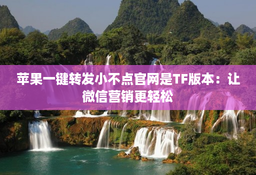 苹果一键转发小不点官网是TF版本:让微信营销更轻松