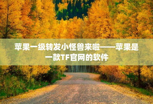 苹果一级转发小怪兽来啦——苹果是一款TF官网的软件