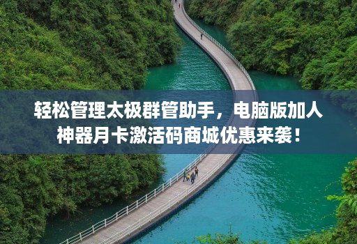 轻松管理太极群管助手,电脑版加人神器月卡激活码商城优惠来袭!