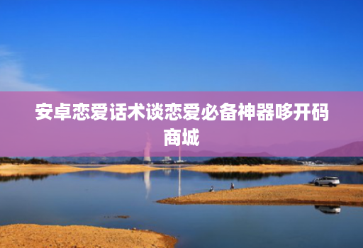 安卓恋爱话术谈恋爱必备神器哆开码商城
