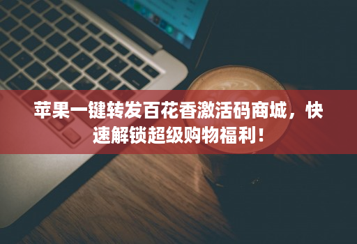 苹果一键转发百花香激活码商城,快速解锁超级购物福利!