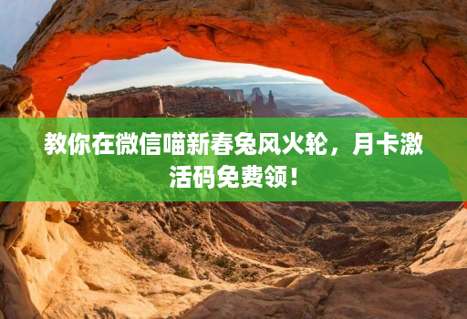 教你在微信喵新春兔风火轮,月卡激活码免费领!