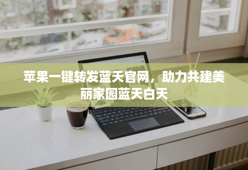 苹果一键转发蓝天官网,助力共建美丽家园蓝天白天