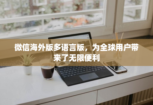 微信海外版多语言版,为全球用户带来了无限便利