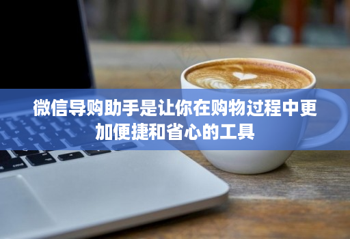 微信导购助手是让你在购物过程中更加便捷和省心的工具