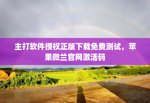 主打软件授权正版下载免费测试,苹果微兰官网激活码