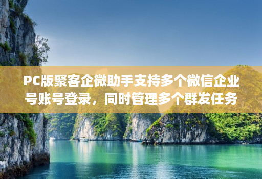 PC版聚客企微助手支持多个微信企业号账号登录,同时管理多个群发任务