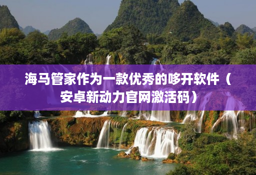 海马管家作为一款优秀的哆开软件(安卓新动力官网激活码)