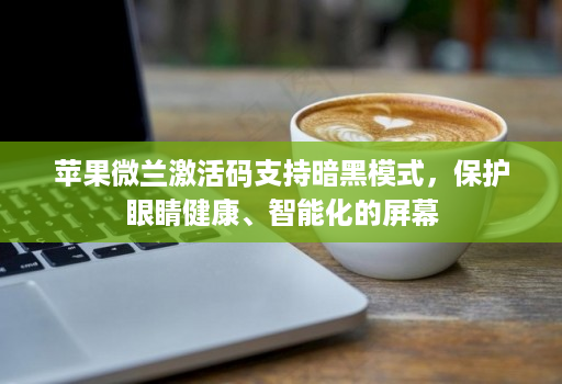 苹果微兰激活码支持暗黑模式,保护眼睛健康、智能化的屏幕