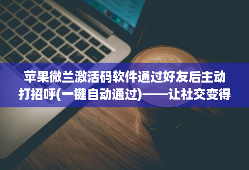 苹果微兰激活码软件通过好友后主动打招呼(一键自动通过)——让社交变得更轻松