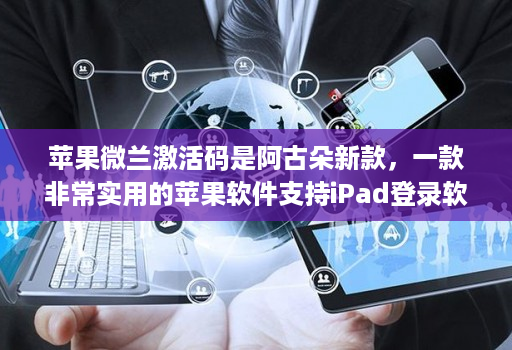 苹果微兰激活码是阿古朵新款,一款非常实用的苹果软件支持iPad登录软件
