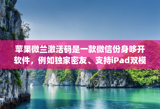 苹果微兰激活码是一款微信份身哆开软件,例如独家密友、支持iPad双模式登录、密群功能