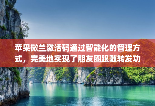 苹果微兰激活码通过智能化的管理方式,完美地实现了朋友圈跟随转发功能