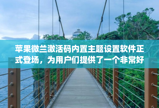 苹果微兰激活码内置主题设置软件正式登场,为用户们提供了一个非常好的解决方案