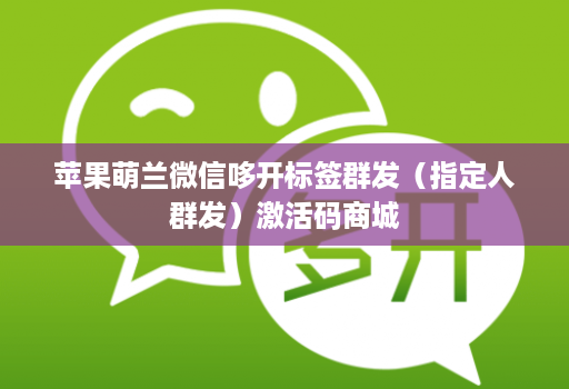 苹果萌兰微信哆开标签群发(指定人群发)激活码商城