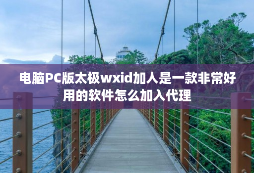 电脑PC版太极wxid加人是一款非常好用的软件怎么加入代理 电脑PC版太极wxid加人是一款非常好用的软件怎么加入代理