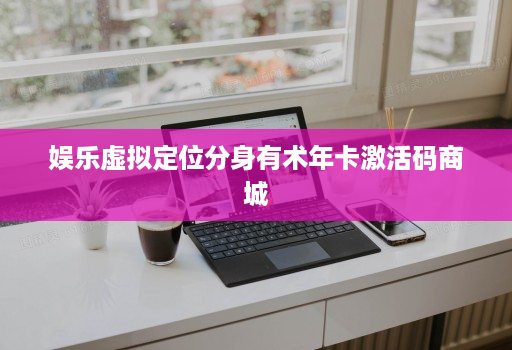 娱乐虚拟定位分身有术年卡激活码商城