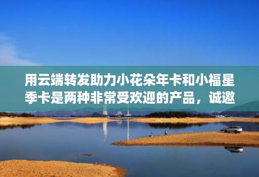 用云端转发助力小花朵年卡和小福星季卡是两种非常受欢迎的产品,诚邀代理 用云端转发助力小花朵年卡和小福星季卡是两种非常受欢迎的产品,诚邀代理