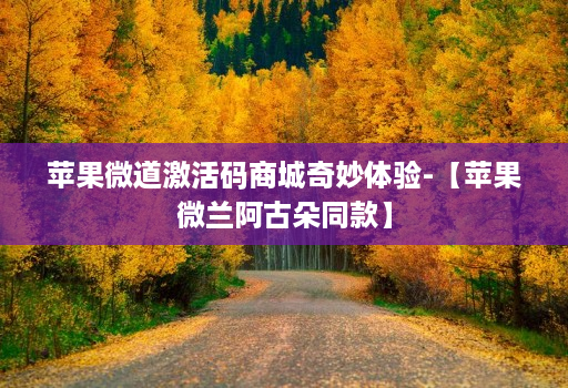 苹果微道激活码商城奇妙体验-【苹果微兰阿古朵同款】